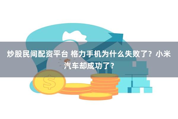 炒股民间配资平台 格力手机为什么失败了？小米汽车却成功了？