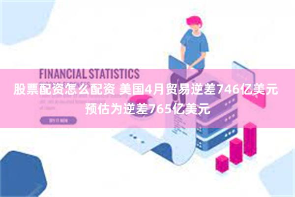 股票配资怎么配资 美国4月贸易逆差746亿美元 预估为逆差765亿美元