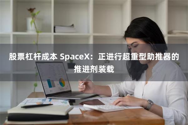 股票杠杆成本 SpaceX：正进行超重型助推器的推进剂装载