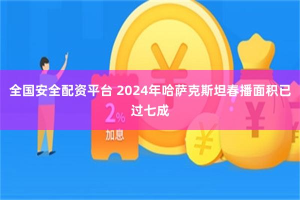 全国安全配资平台 2024年哈萨克斯坦春播面积已过七成