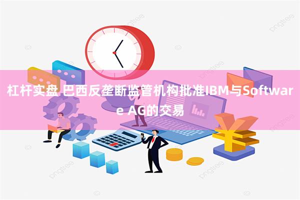 杠杆实盘 巴西反垄断监管机构批准IBM与Software AG的交易