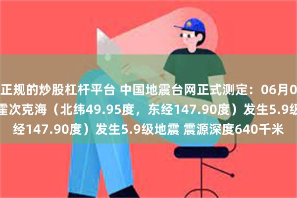 正规的炒股杠杆平台 中国地震台网正式测定：06月06日19时07分在鄂霍次克海（北纬49.95度，东经147.90度）发生5.9级地震 震源深度640千米