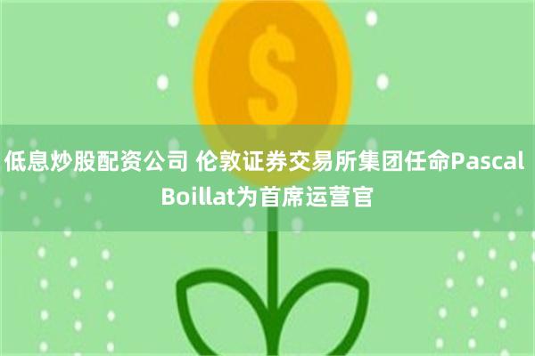 低息炒股配资公司 伦敦证券交易所集团任命Pascal Boillat为首席运营官