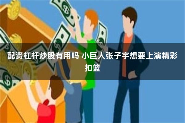 配资杠杆炒股有用吗 小巨人张子宇想要上演精彩扣篮