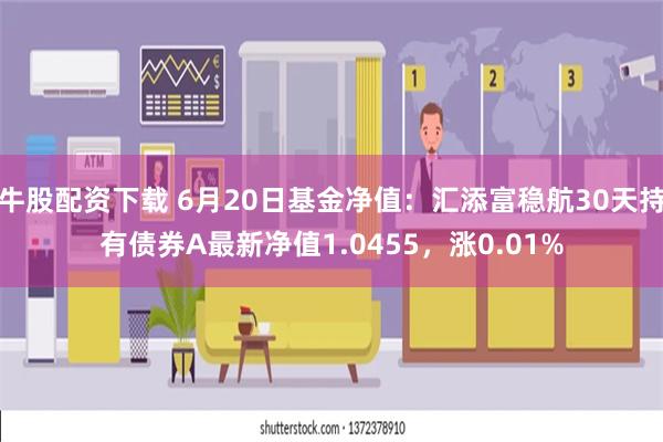 牛股配资下载 6月20日基金净值：汇添富稳航30天持有债券A最新净值1.0455，涨0.01%