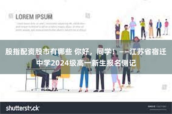 股指配资股市有哪些 你好，同学！——江苏省宿迁中学2024级高一新生报名侧记