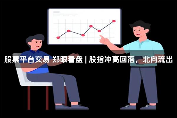 股票平台交易 郑眼看盘 | 股指冲高回落，北向流出