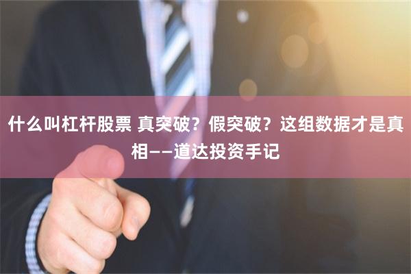 什么叫杠杆股票 真突破？假突破？这组数据才是真相——道达投资手记