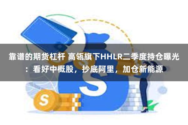 靠谱的期货杠杆 高瓴旗下HHLR二季度持仓曝光：看好中概股，抄底阿里，加仓新能源