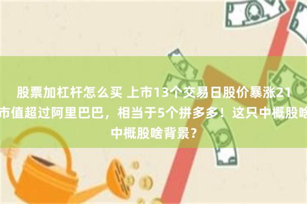 股票加杠杆怎么买 上市13个交易日股价暴涨215倍，市值超过阿里巴巴，相当于5个拼多多！这只中概股啥背景？