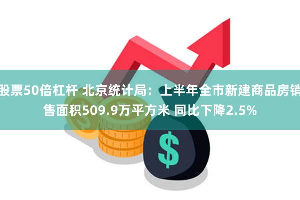 股票50倍杠杆 北京统计局：上半年全市新建商品房销售面积509.9万平方米 同比下降2.5%