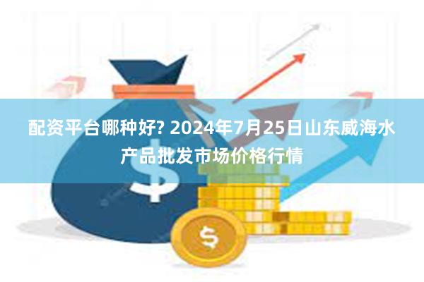 配资平台哪种好? 2024年7月25日山东威海水产品批发市场价格行情