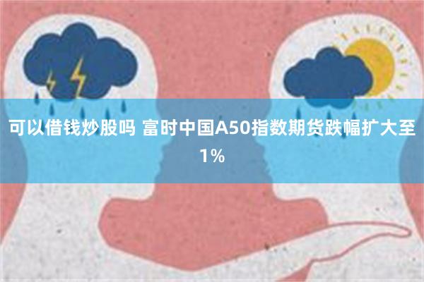 可以借钱炒股吗 富时中国A50指数期货跌幅扩大至1%