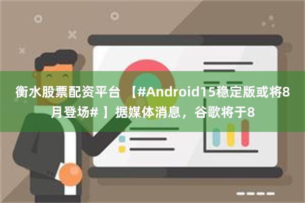 衡水股票配资平台 【#Android15稳定版或将8月登场# 】据媒体消息，谷歌将于8