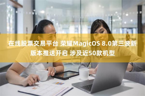 在线股票交易平台 荣耀MagicOS 8.0第三波新版本推送开启 涉及近50款机型