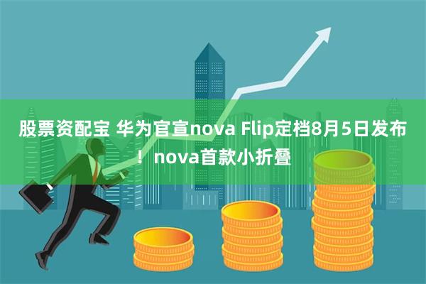 股票资配宝 华为官宣nova Flip定档8月5日发布！nova首款小折叠