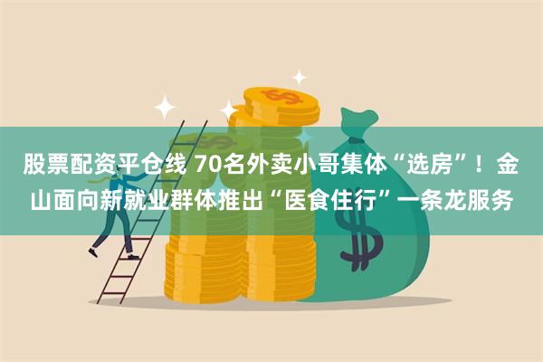 股票配资平仓线 70名外卖小哥集体“选房”！金山面向新就业群体推出“医食住行”一条龙服务