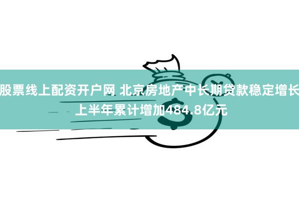 股票线上配资开户网 北京房地产中长期贷款稳定增长 上半年累计增加484.8亿元