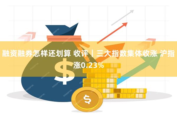 融资融券怎样还划算 收评｜三大指数集体收涨 沪指涨0.23%