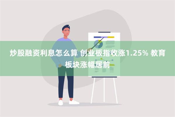 炒股融资利息怎么算 创业板指收涨1.25% 教育板块涨幅居前