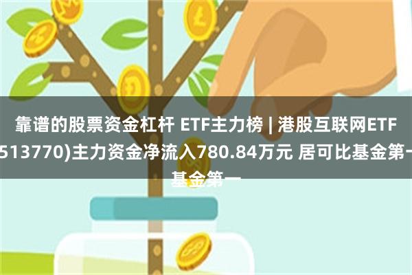 靠谱的股票资金杠杆 ETF主力榜 | 港股互联网ETF(513770)主力资金净流入780.84万元 居可比基金第一