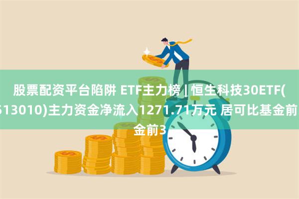 股票配资平台陷阱 ETF主力榜 | 恒生科技30ETF(513010)主力资金净流入1271.71万元 居可比基金前3