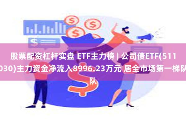 股票配资杠杆实盘 ETF主力榜 | 公司债ETF(511030)主力资金净流入8996.23万元 居全市场第一梯队