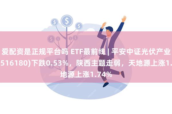 爱配资是正规平台吗 ETF最前线 | 平安中证光伏产业ETF