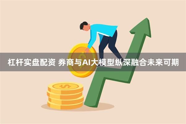 杠杆实盘配资 券商与AI大模型纵深融合未来可期