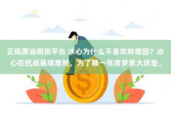 正规原油期货平台 冰心为什么不喜欢林徽因？冰心在抗战最艰难时，为了睡一张席梦思大床垫，