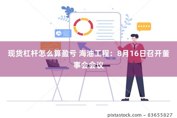 现货杠杆怎么算盈亏 海油工程：8月16日召开董事会会议