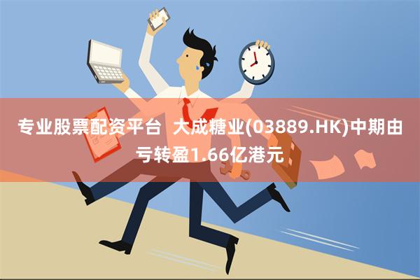 专业股票配资平台  大成糖业(03889.HK)中期由亏转盈1.66亿港元