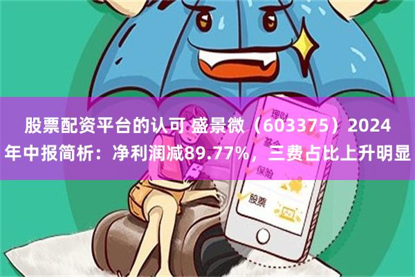 股票配资平台的认可 盛景微（603375）2024年中报简析：净利润减89.77%，三费占比上升明显