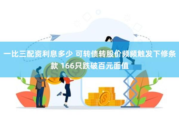 一比三配资利息多少 可转债转股价频频触发下修条款 166只跌