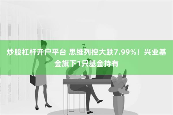 炒股杠杆开户平台 思维列控大跌7.99%！兴业基金旗下1只基