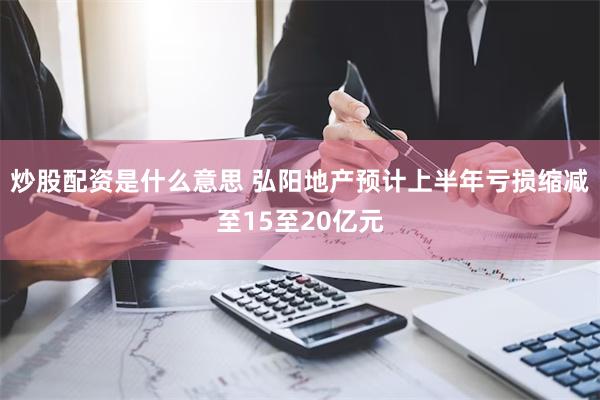 炒股配资是什么意思 弘阳地产预计上半年亏损缩减至15至20亿元