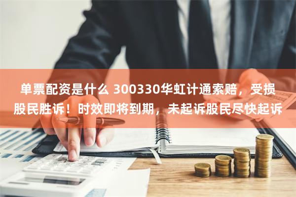 单票配资是什么 300330华虹计通索赔，受损股民胜诉！时效