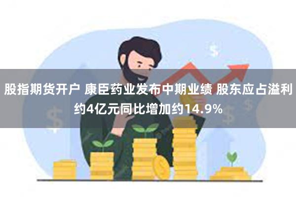 股指期货开户 康臣药业发布中期业绩 股东应占溢利约4亿元同比增加约14.9%