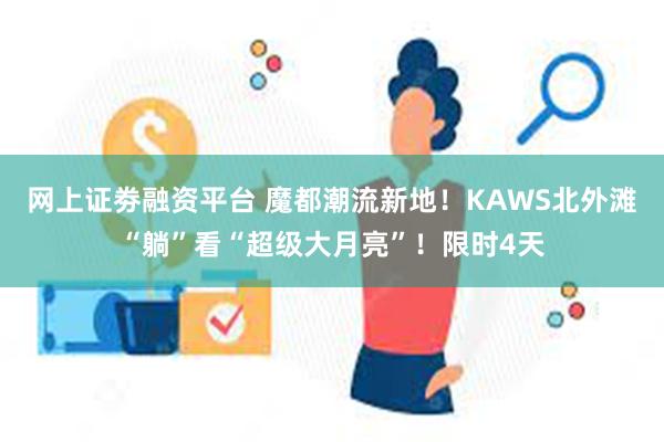 网上证劵融资平台 魔都潮流新地！KAWS北外滩“躺”看“超级大月亮”！限时4天