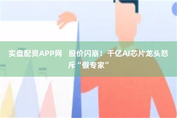 实盘配资APP网   股价闪崩！千亿AI芯片龙头怒斥“假专家”