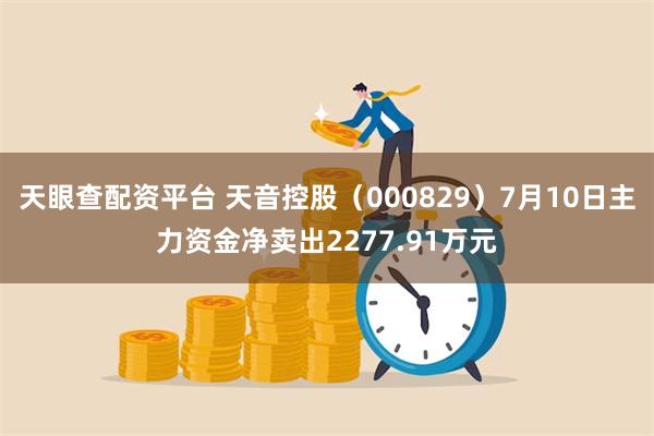 天眼查配资平台 天音控股（000829）7月10日主力资金净卖出2277.91万元