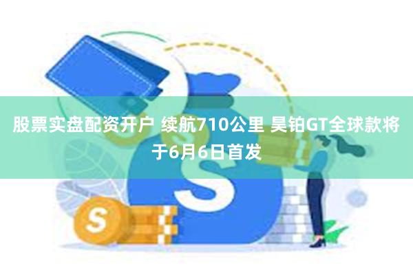 股票实盘配资开户 续航710公里 昊铂GT全球款将于6月6日首发