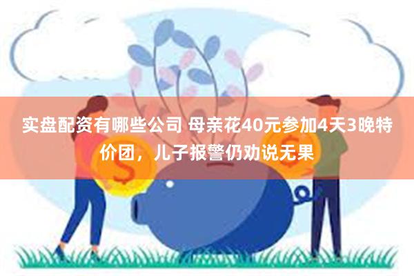 实盘配资有哪些公司 母亲花40元参加4天3晚特价团，儿子报警仍劝说无果