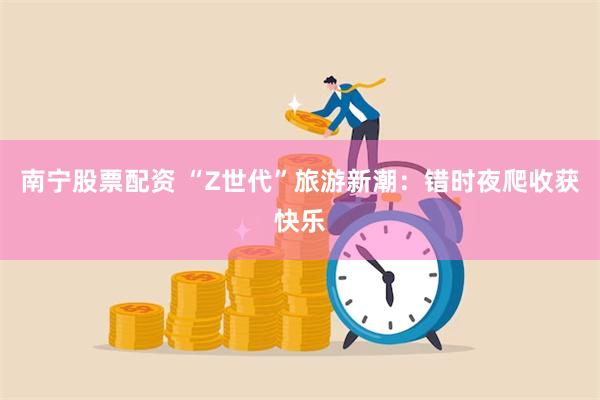 南宁股票配资 “Z世代”旅游新潮：错时夜爬收获快乐