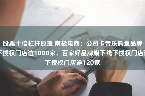 股票十倍杠杆原理 南极电商：公司卡帝乐鳄鱼品牌旗下线下授权门店逾1000家，百家好品牌旗下线下授权门店逾120家