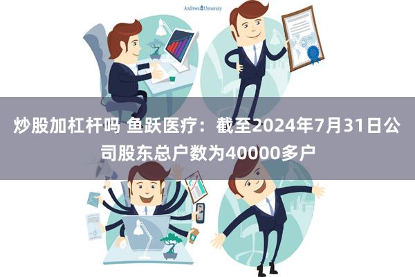 炒股加杠杆吗 鱼跃医疗：截至2024年7月31日公司股东总户数为40000多户