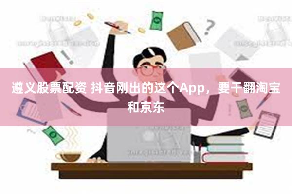 遵义股票配资 抖音刚出的这个App，要干翻淘宝和京东