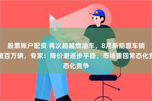 股票账户配资 再次超越燃油车，8月新能源车销量破百万辆，专家