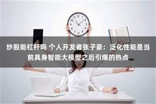 炒股能杠杆吗 个人开发者张子豪：泛化性能是当前具身智能大模型之后引爆的热点