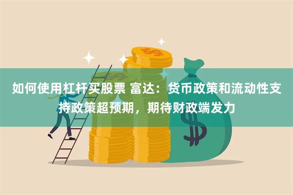 如何使用杠杆买股票 富达：货币政策和流动性支持政策超预期，期待财政端发力